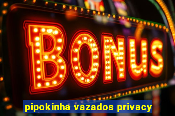 pipokinha vazados privacy