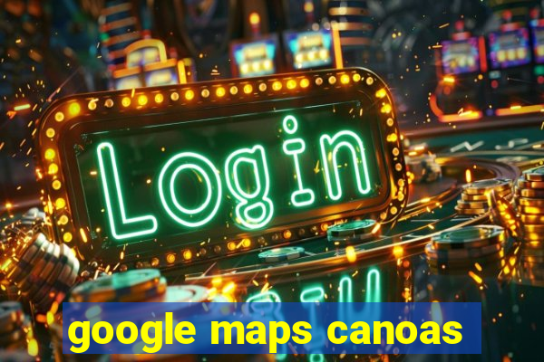 google maps canoas